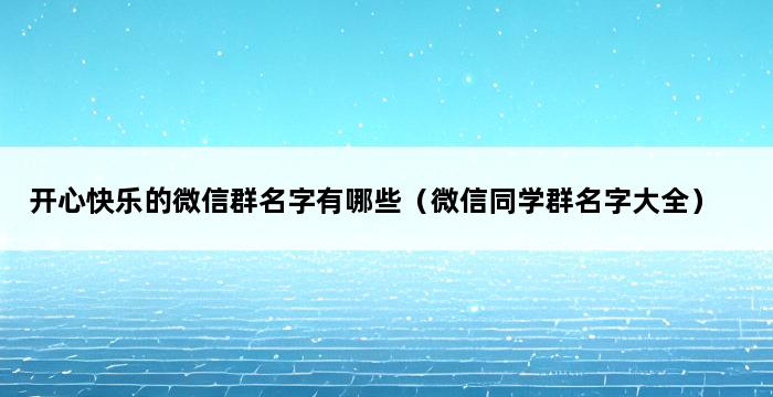 开心快乐的微信群名字有哪些（微信同学群名字大全） 