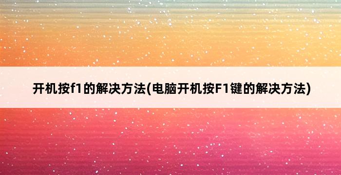 开机按f1的解决方法(电脑开机按F1键的解决方法) 