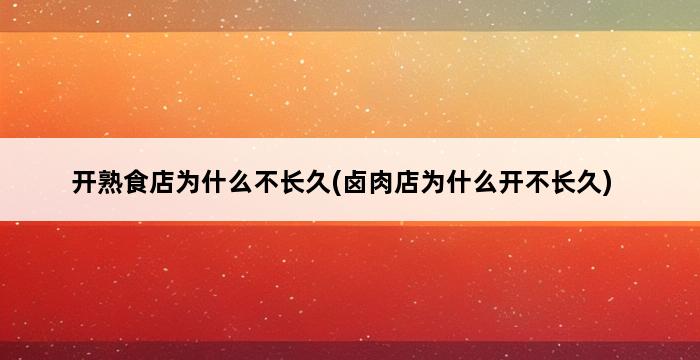 开熟食店为什么不长久(卤肉店为什么开不长久) 