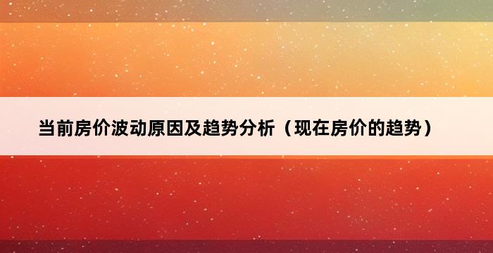 当前房价波动原因及趋势分析（现在房价的趋势） 