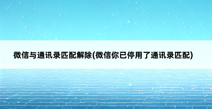 微信与通讯录匹配解除(微信你已停用了通讯录匹配) 