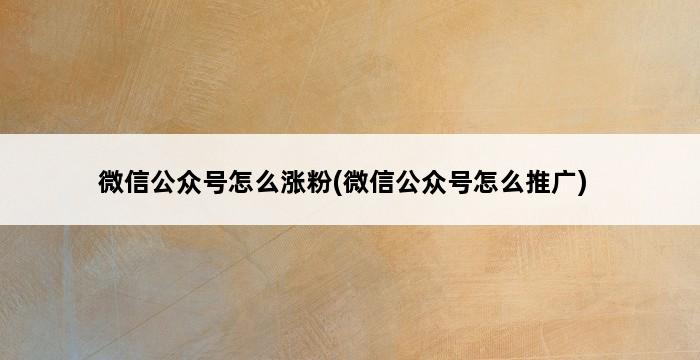 微信公众号怎么涨粉(微信公众号怎么推广) 