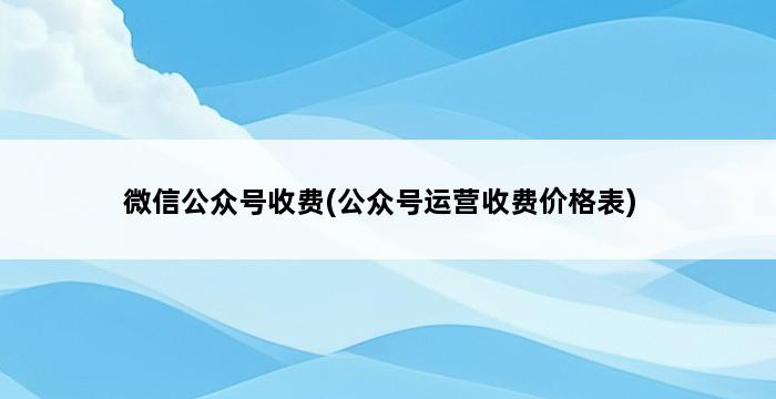 微信公众号收费(公众号运营收费价格表) 