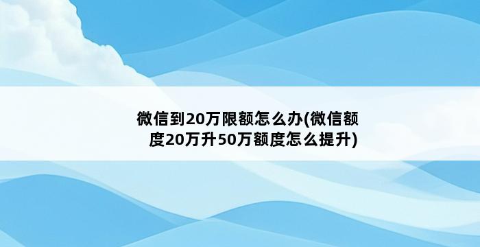 微信到20万限额怎么办(微信额度20万升50万额度怎么提升) 