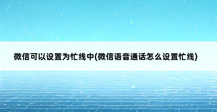 微信可以设置为忙线中(微信语音通话怎么设置忙线) 