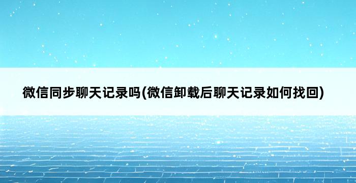 微信同步聊天记录吗(微信卸载后聊天记录如何找回) 