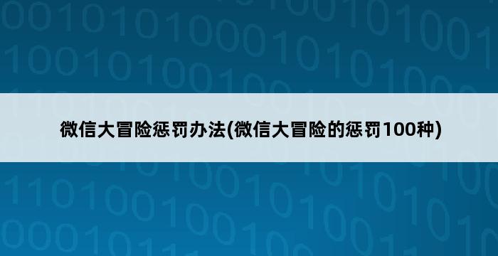 微信大冒险惩罚办法(微信大冒险的惩罚100种) 