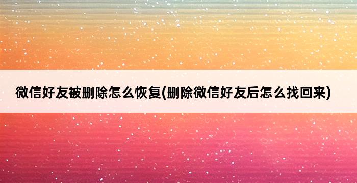 微信好友被删除怎么恢复(删除微信好友后怎么找回来) 