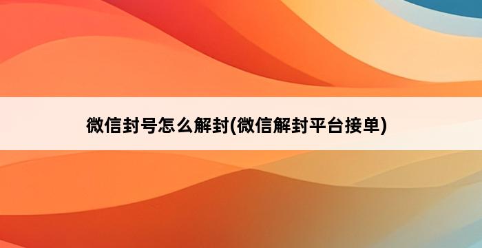 微信封号怎么解封(微信解封平台接单) 