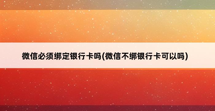 微信必须绑定银行卡吗(微信不绑银行卡可以吗) 