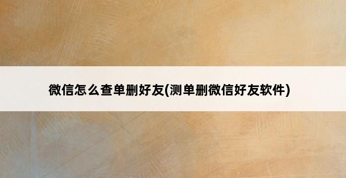 微信怎么查单删好友(测单删微信好友软件) 