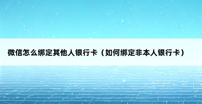 微信怎么绑定其他人银行卡（如何绑定非本人银行卡） 