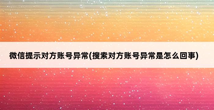 微信提示对方账号异常(搜索对方账号异常是怎么回事) 