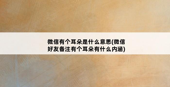 微信有个耳朵是什么意思(微信好友备注有个耳朵有什么内涵) 