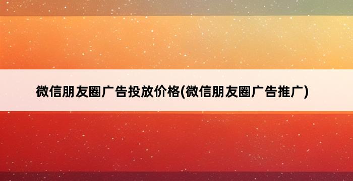 微信朋友圈广告投放价格(微信朋友圈广告推广) 