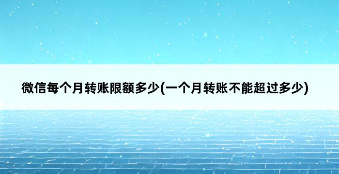 微信每个月转账限额多少(一个月转账不能超过多少) 