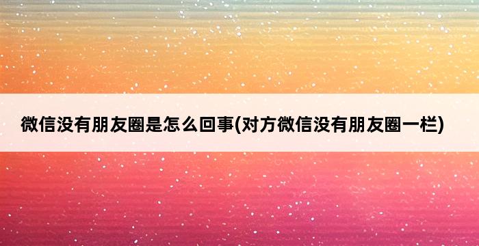 微信没有朋友圈是怎么回事(对方微信没有朋友圈一栏) 