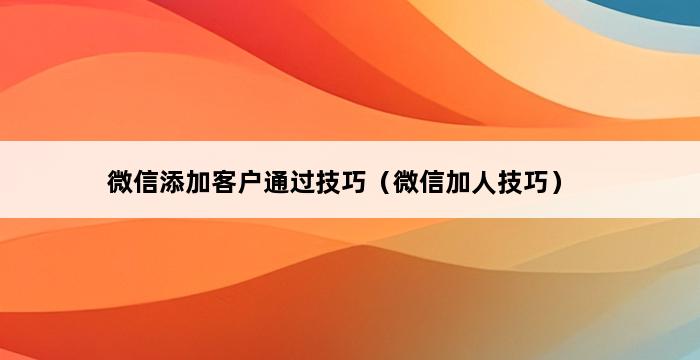 微信添加客户通过技巧（微信加人技巧） 