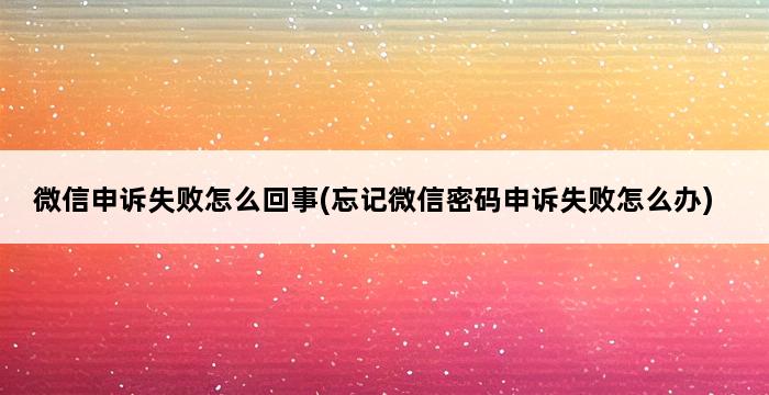 微信申诉失败怎么回事(忘记微信密码申诉失败怎么办) 