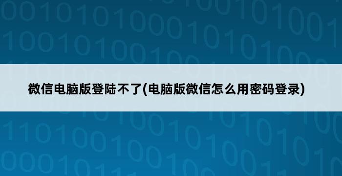 微信电脑版登陆不了(电脑版微信怎么用密码登录) 