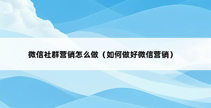 微信社群营销怎么做（如何做好微信营销） 