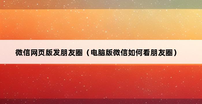 微信网页版发朋友圈（电脑版微信如何看朋友圈） 