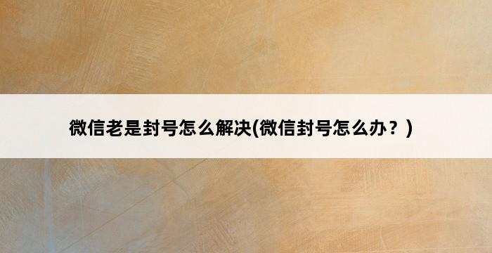 微信老是封号怎么解决(微信封号怎么办？) 