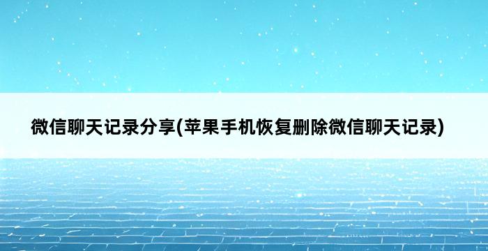 微信聊天记录分享(苹果手机恢复删除微信聊天记录) 