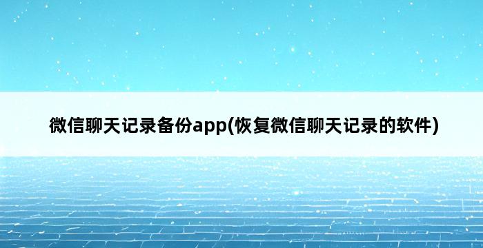 微信聊天记录备份app(恢复微信聊天记录的软件) 