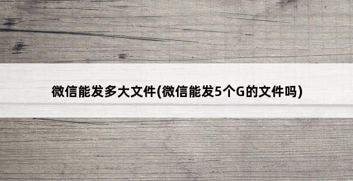 微信能发多大文件(微信能发5个G的文件吗) 