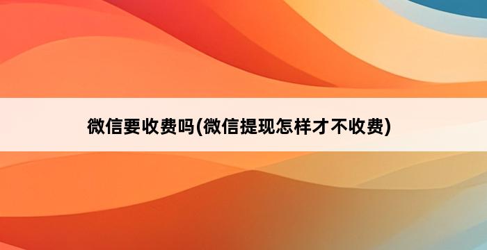 微信要收费吗(微信提现怎样才不收费) 