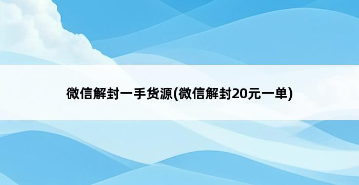 微信解封一手货源(微信解封20元一单) 