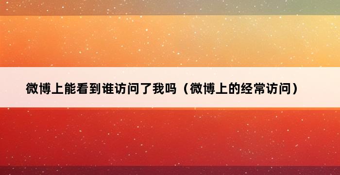 微博上能看到谁访问了我吗（微博上的经常访问） 