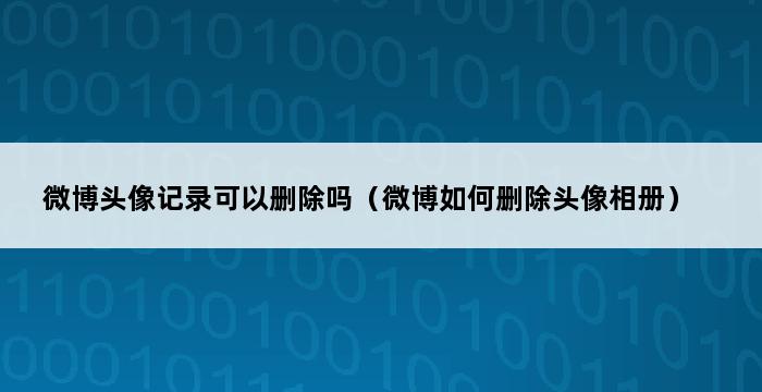 微博头像记录可以删除吗（微博如何删除头像相册） 