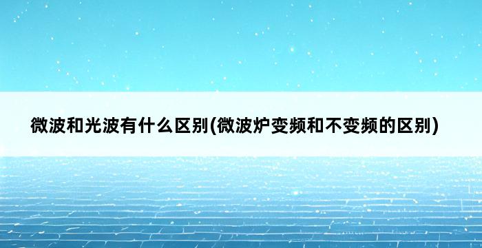 微波和光波有什么区别(微波炉变频和不变频的区别) 