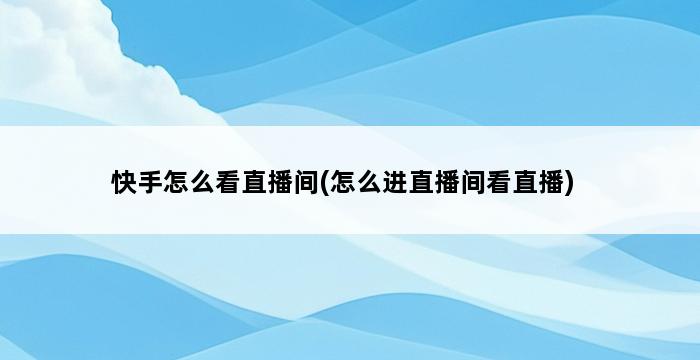 快手怎么看直播间(怎么进直播间看直播) 