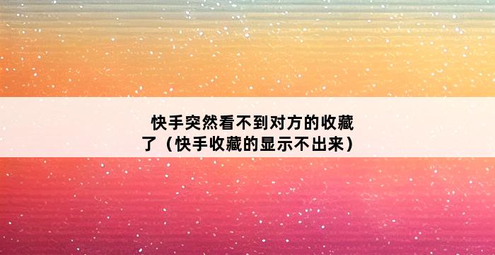 快手突然看不到对方的收藏了（快手收藏的显示不出来） 