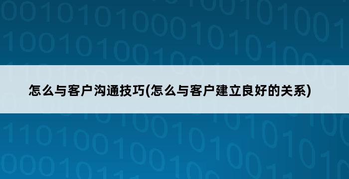 怎么与客户沟通技巧(怎么与客户建立良好的关系) 