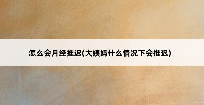 怎么会月经推迟(大姨妈什么情况下会推迟) 