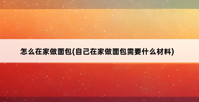 怎么在家做面包(自己在家做面包需要什么材料) 