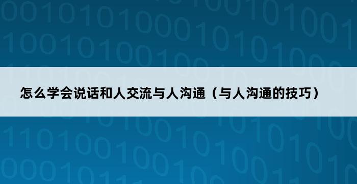 怎么学会说话和人交流与人沟通（与人沟通的技巧） 