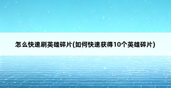 怎么快速刷英雄碎片(如何快速获得10个英雄碎片) 