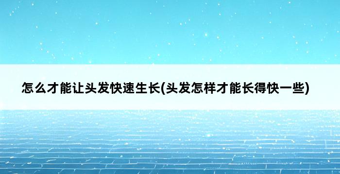 怎么才能让头发快速生长(头发怎样才能长得快一些) 