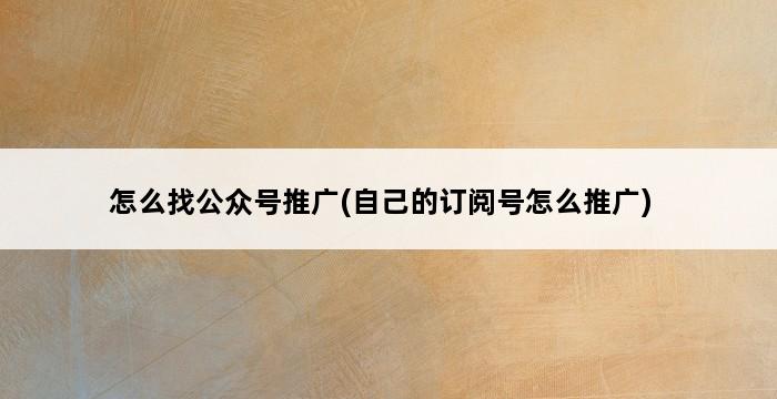 怎么找公众号推广(自己的订阅号怎么推广) 