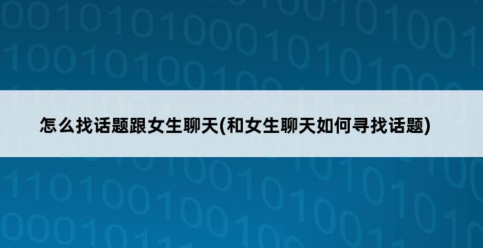 怎么找话题跟女生聊天(和女生聊天如何寻找话题) 