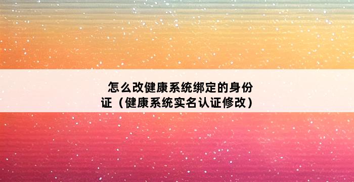 怎么改健康系统绑定的身份证（健康系统实名认证修改） 