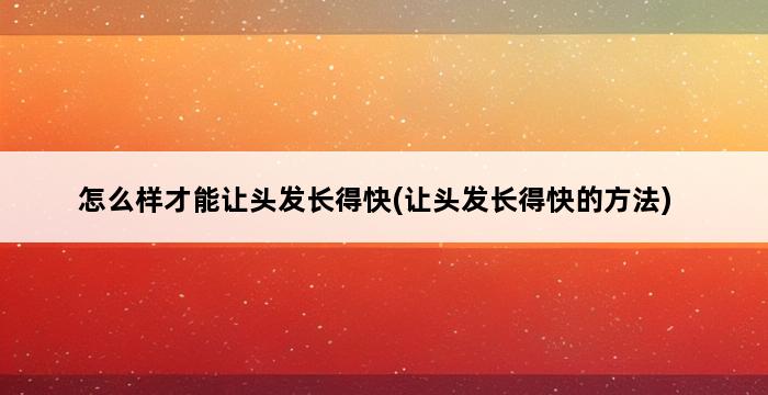 怎么样才能让头发长得快(让头发长得快的方法) 