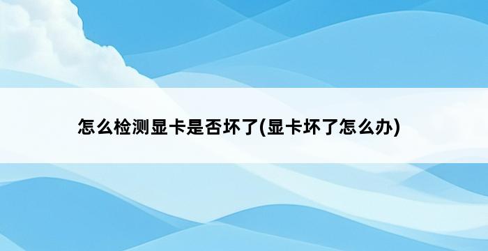 怎么检测显卡是否坏了(显卡坏了怎么办) 