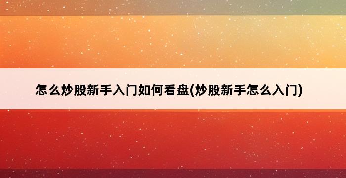 怎么炒股新手入门如何看盘(炒股新手怎么入门) 