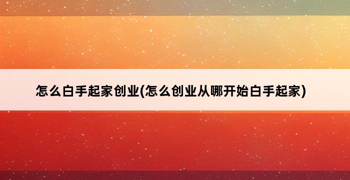 怎么白手起家创业(怎么创业从哪开始白手起家) 